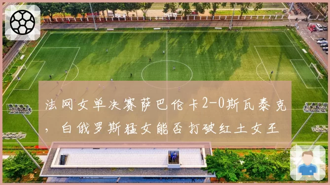 法网女单决赛萨巴伦卡2-0斯瓦泰克，白俄罗斯猛女能否打破红土女王垄断？