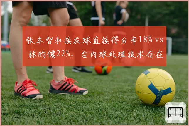 张本智和接发球直接得分率18% vs 林昀儒22%，台内球处理技术存在明显短板