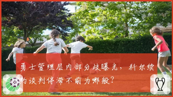 勇士管理层内部分歧曝光，科尔续约谈判停滞不前为哪般？