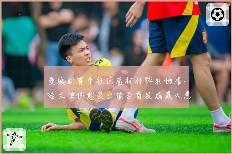 曼城新赛季社区盾杯对阵利物浦，哈兰德伤愈复出能否首发成最大悬念