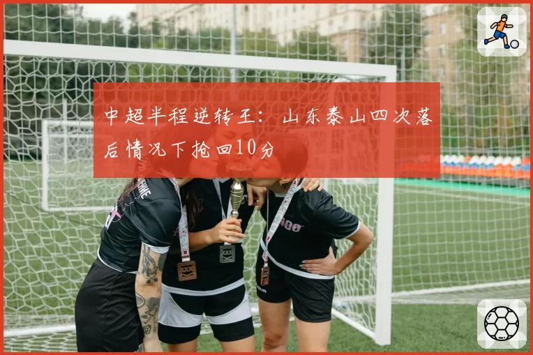 中超半程逆转王:山东泰山四次落后情况下抢回10分
