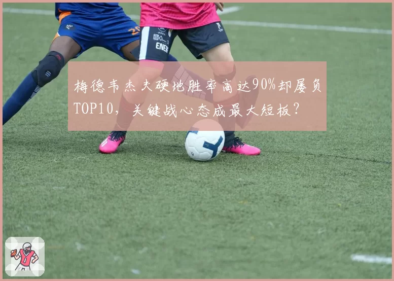 梅德韦杰夫硬地胜率高达90%却屡负TOP10,关键战心态成最大短板?