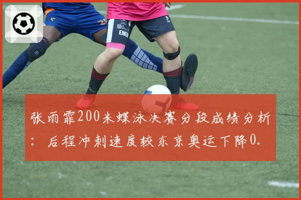 张雨霏200米蝶泳决赛分段成绩分析:后程冲刺速度较东京奥运下降0.6秒