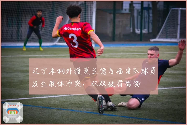 辽宁本钢外援莫兰德与福建队球员发生肢体冲突,双双被罚离场