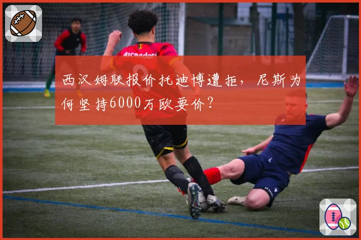 西汉姆联报价托迪博遭拒,尼斯为何坚持6000万欧要价?