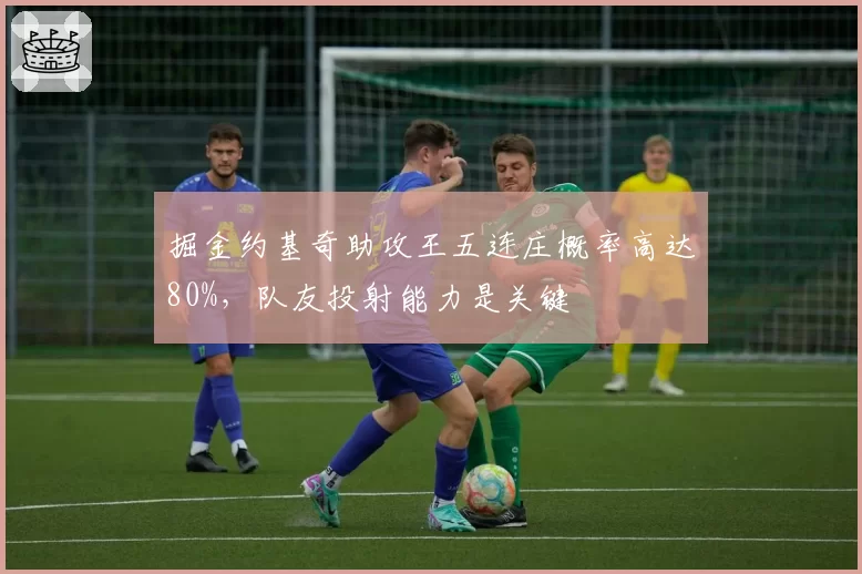 掘金约基奇助攻王五连庄概率高达80%，队友投射能力是关键