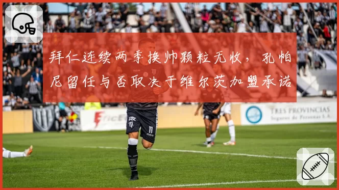 拜仁连续两季换帅颗粒无收,孔帕尼留任与否取决于维尔茨加盟承诺