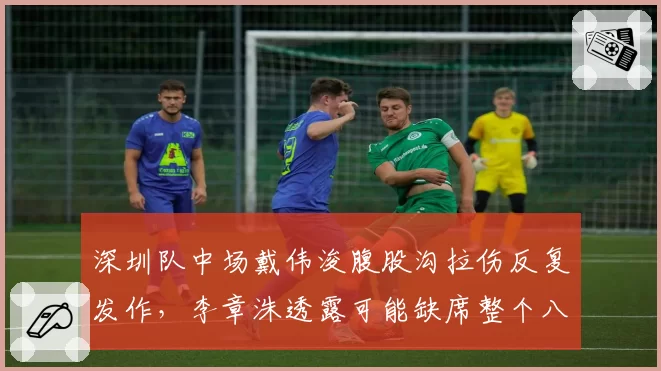 深圳队中场戴伟浚腹股沟拉伤反复发作，李章洙透露可能缺席整个八月