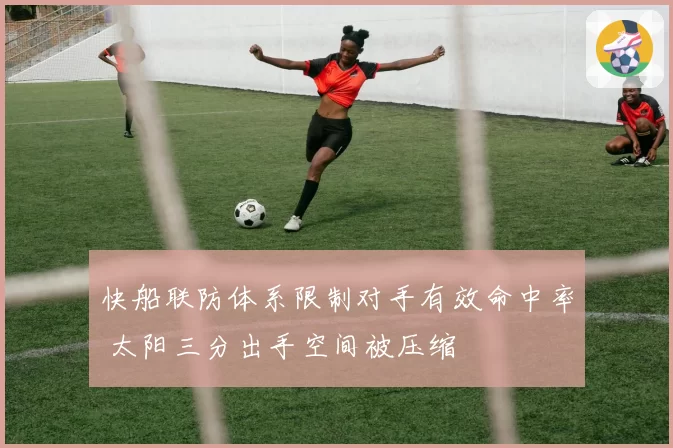快船联防体系限制对手有效命中率 太阳三分出手空间被压缩