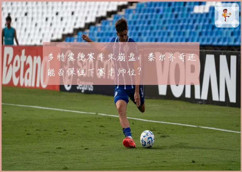 多特蒙德赛季末崩盘,泰尔齐奇还能否保住下赛季帅位?