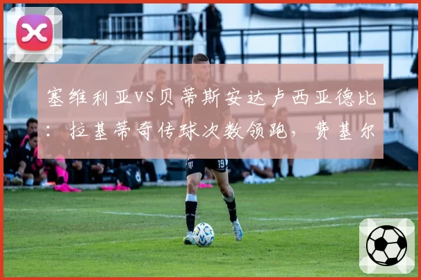 塞维利亚vs贝蒂斯安达卢西亚德比：拉基蒂奇传球次数领跑，费基尔过人成功率76%