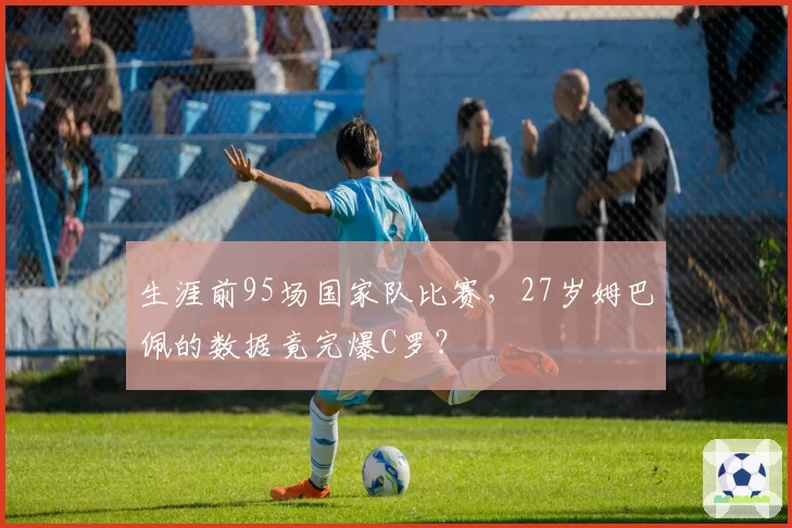 生涯前95场国家队比赛，27岁姆巴佩的数据竟完爆C罗？
