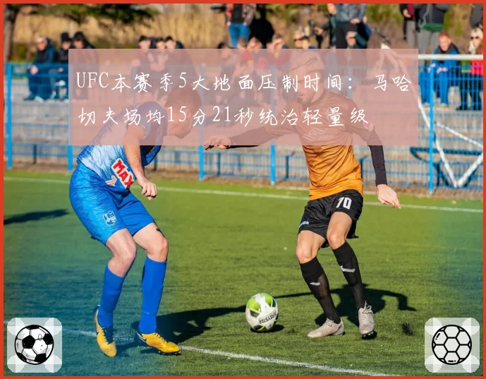 UFC本赛季5大地面压制时间：马哈切夫场均15分21秒统治轻量级