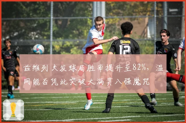 兹维列夫发球局胜率提升至82%，温网能否凭此突破大满贯八强魔咒