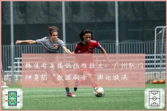 韩佳奇高接低挡难救主，广州队门神身陷“数据刷子”舆论漩涡