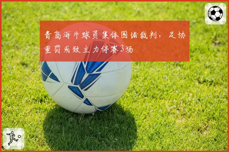 青岛海牛球员集体围堵裁判，足协重罚或致主力停赛3场