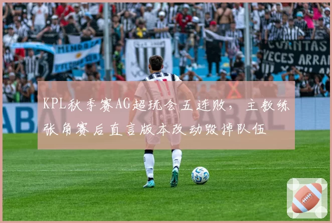 KPL秋季赛AG超玩会五连败，主教练张角赛后直言版本改动毁掉队伍