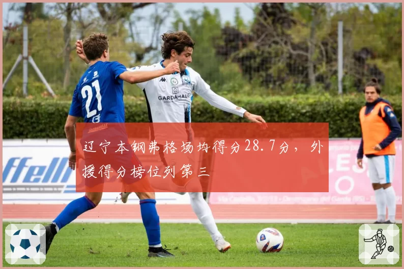 辽宁本钢弗格场均得分28.7分，外援得分榜位列第三