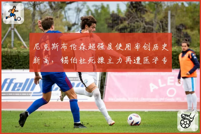 尼克斯布伦森超强度使用率创历史新高,锡伯杜死操主力再遭医学专家警告