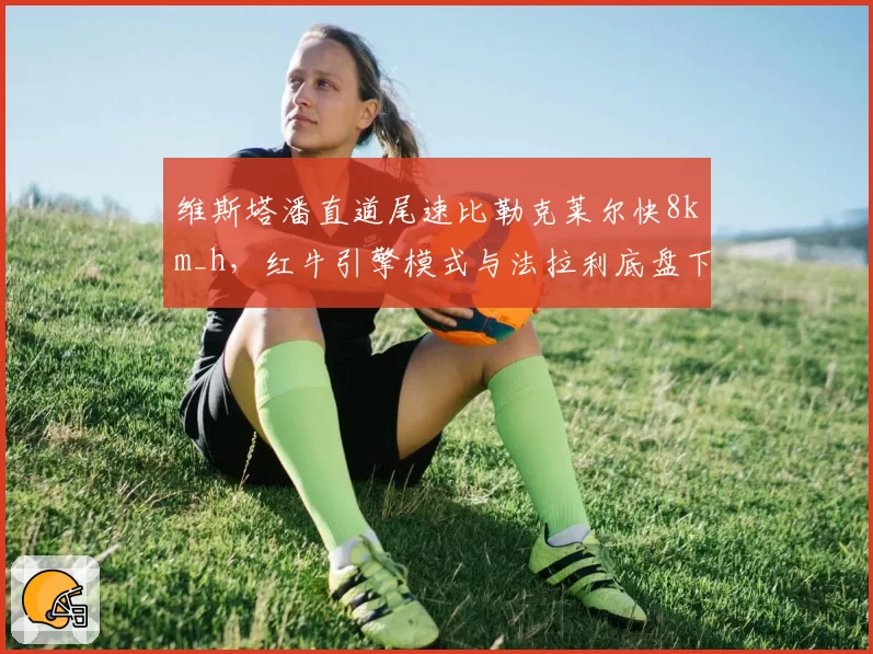 维斯塔潘直道尾速比勒克莱尔快8km_h，红牛引擎模式与法拉利底盘下压力取舍分析