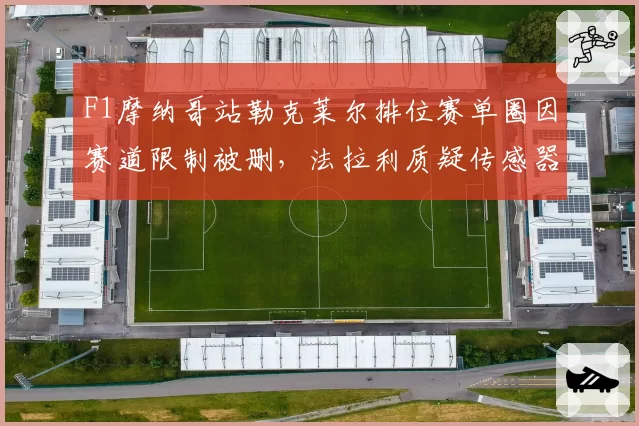 F1摩纳哥站勒克莱尔排位赛单圈因赛道限制被删，法拉利质疑传感器校准偏差？