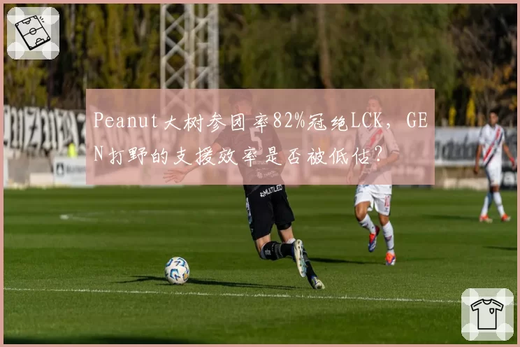 Peanut大树参团率82%冠绝LCK，GEN打野的支援效率是否被低估？